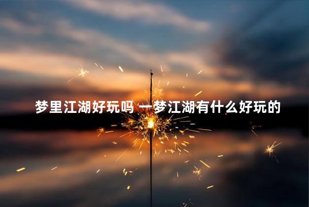 梦里江湖好玩吗 一梦江湖有什么好玩的地方